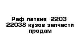 Раф латвия  2203  22038 кузов запчасти продам